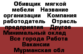 Обивщик. мягкой мебели › Название организации ­ Компания-работодатель › Отрасль предприятия ­ Другое › Минимальный оклад ­ 1 - Все города Работа » Вакансии   . Мурманская обл.,Заозерск г.